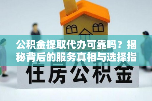 济宁公积金提取代办可靠吗？揭秘背后的服务真相与选择指南