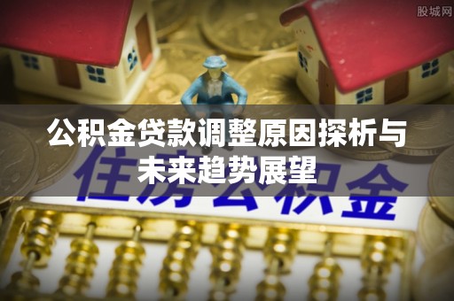 济宁公积金贷款调整原因探析与未来趋势展望