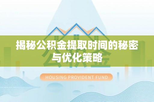 济宁揭秘公积金提取时间的秘密与优化策略