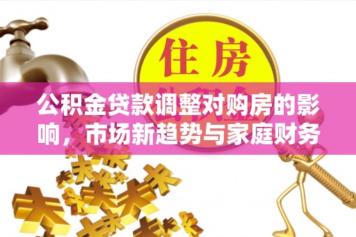 济宁公积金贷款调整对购房的影响，市场新趋势与家庭财务规划