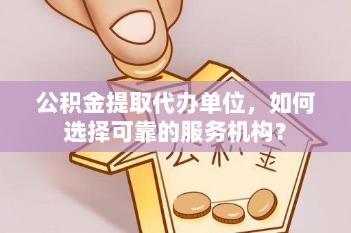 济宁公积金提取代办单位，如何选择可靠的服务机构？
