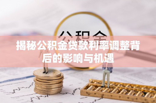 济宁揭秘公积金贷款利率调整背后的影响与机遇