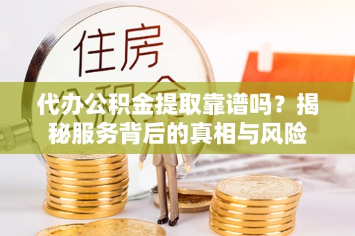 济宁代办公积金提取靠谱吗？揭秘服务背后的真相与风险