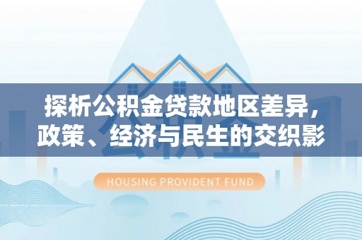 济宁探析公积金贷款地区差异，政策、经济与民生的交织影响