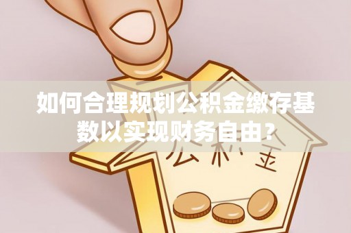 济宁如何合理规划公积金缴存基数以实现财务自由？