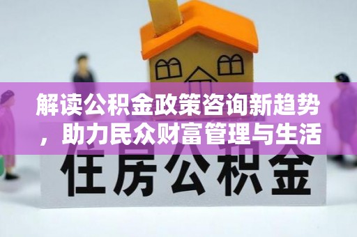 济宁解读公积金政策咨询新趋势，助力民众财富管理与生活规划