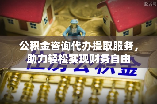 济宁公积金咨询代办提取服务，助力轻松实现财务自由