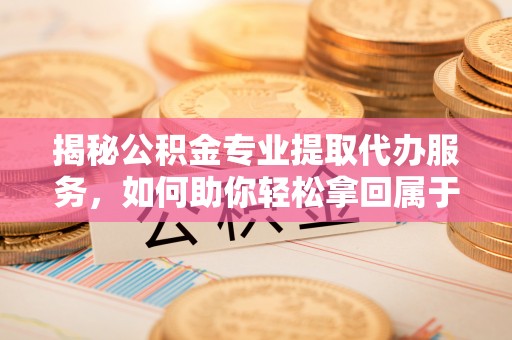 济宁揭秘公积金专业提取代办服务，如何助你轻松拿回属于你的资金