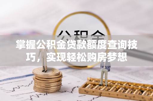 济宁掌握公积金贷款额度查询技巧，实现轻松购房梦想