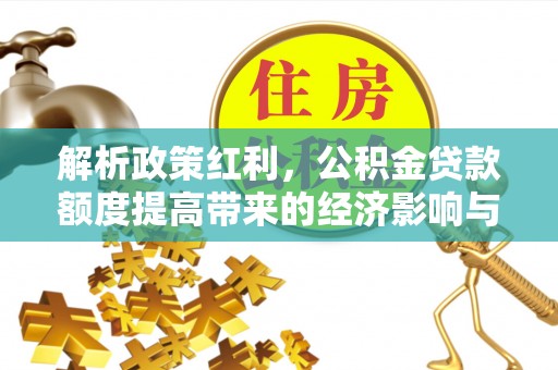 济宁解析政策红利，公积金贷款额度提高带来的经济影响与生活改变