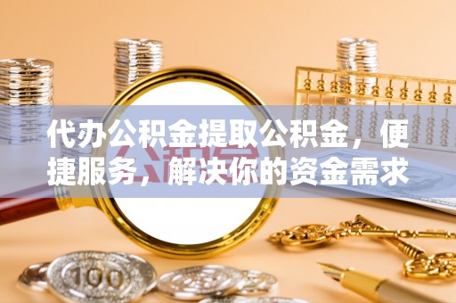 济宁代办公积金提取公积金，便捷服务，解决你的资金需求