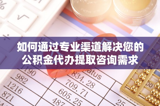 济宁如何通过专业渠道解决您的公积金代办提取咨询需求
