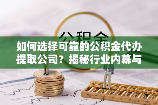 济宁如何选择可靠的公积金代办提取公司？揭秘行业内幕与服务指南