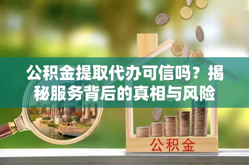 济宁公积金提取代办可信吗？揭秘服务背后的真相与风险