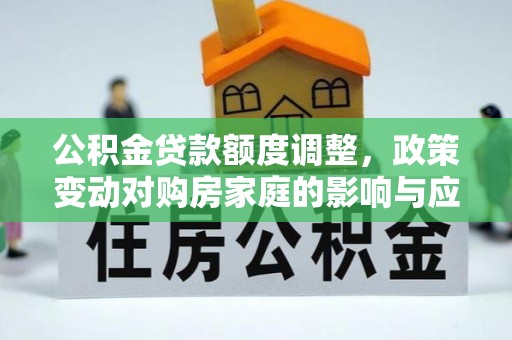 济宁公积金贷款额度调整，政策变动对购房家庭的影响与应对策略