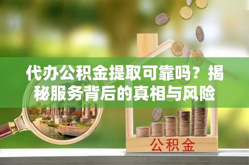 济宁代办公积金提取可靠吗？揭秘服务背后的真相与风险