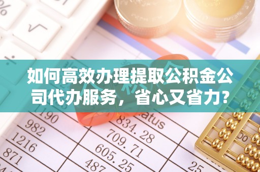 济宁如何高效办理提取公积金公司代办服务，省心又省力？