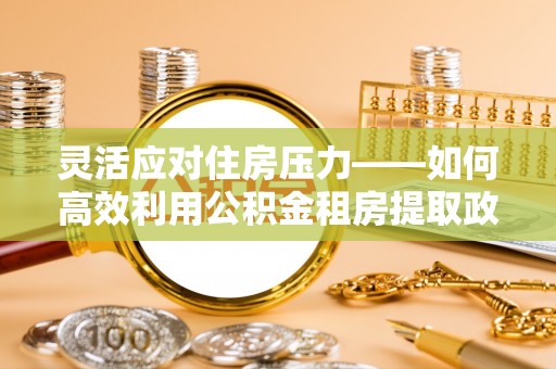 济宁灵活应对住房压力——如何高效利用公积金租房提取政策