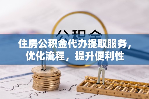 济宁住房公积金代办提取服务，优化流程，提升便利性