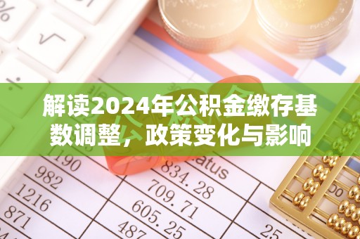 济宁解读2024年公积金缴存基数调整，政策变化与影响