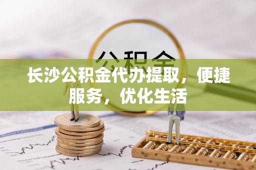 济宁长沙公积金代办提取，便捷服务，优化生活