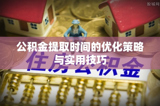 济宁公积金提取时间的优化策略与实用技巧
