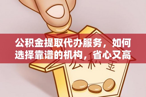 济宁公积金提取代办服务，如何选择靠谱的机构，省心又高效
