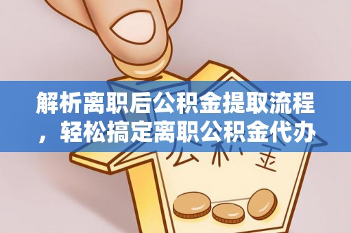 济宁解析离职后公积金提取流程，轻松搞定离职公积金代办提取手续