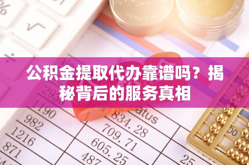 济宁公积金提取代办靠谱吗？揭秘背后的服务真相