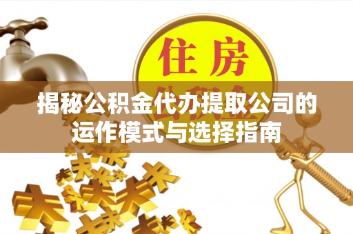 济宁揭秘公积金代办提取公司的运作模式与选择指南