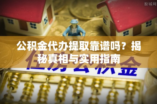 济宁公积金代办提取靠谱吗？揭秘真相与实用指南