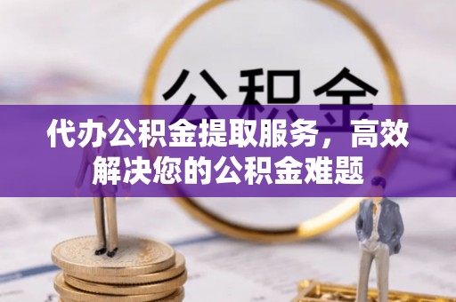 济宁代办公积金提取服务，高效解决您的公积金难题