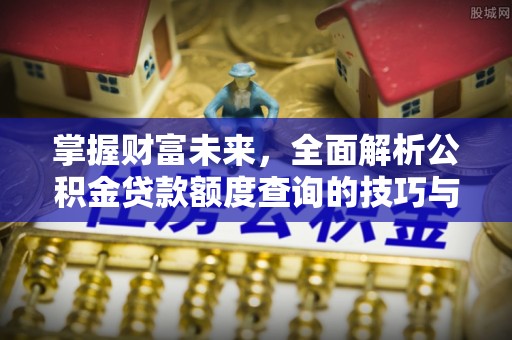济宁掌握财富未来，全面解析公积金贷款额度查询的技巧与策略