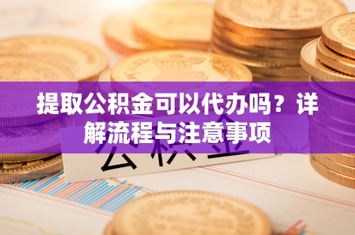 济宁提取公积金可以代办吗？详解流程与注意事项