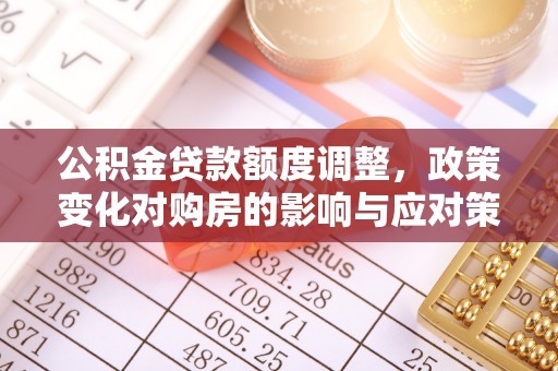 济宁公积金贷款额度调整，政策变化对购房的影响与应对策略