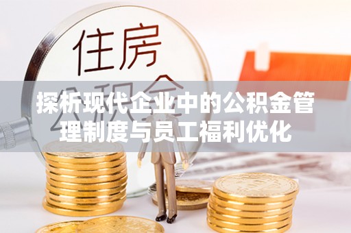 济宁探析现代企业中的公积金管理制度与员工福利优化