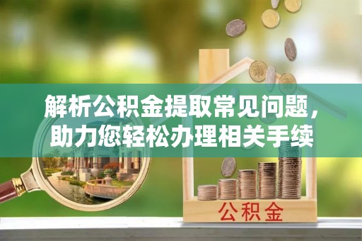 济宁解析公积金提取常见问题，助力您轻松办理相关手续