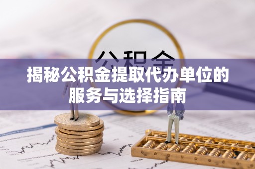 济宁揭秘公积金提取代办单位的服务与选择指南
