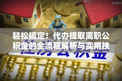 济宁轻松搞定！代办提取离职公积金的全流程解析与实用技巧