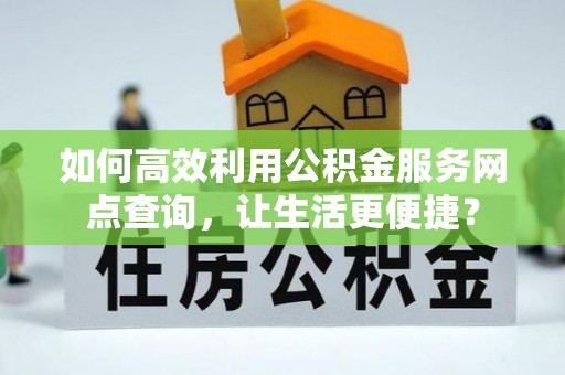 济宁如何高效利用公积金服务网点查询，让生活更便捷？