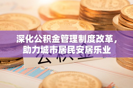 济宁深化公积金管理制度改革，助力城市居民安居乐业