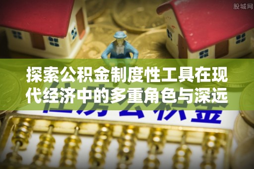 济宁探索公积金制度性工具在现代经济中的多重角色与深远影响