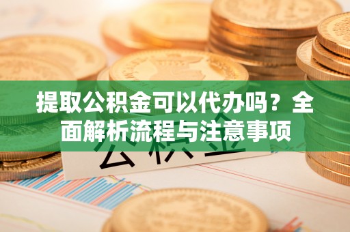 济宁提取公积金可以代办吗？全面解析流程与注意事项