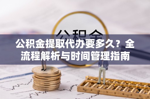 济宁公积金提取代办要多久？全流程解析与时间管理指南