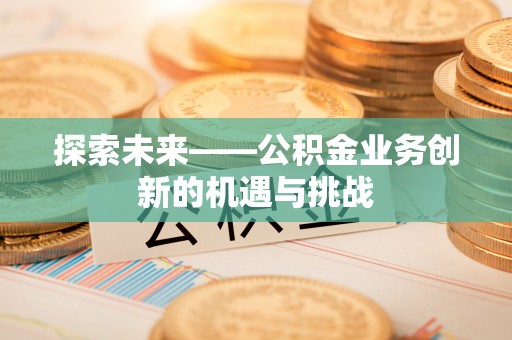 济宁探索未来——公积金业务创新的机遇与挑战