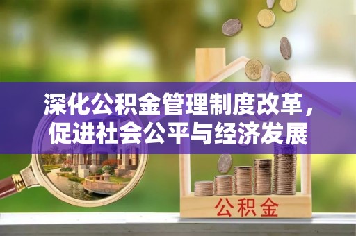 济宁深化公积金管理制度改革，促进社会公平与经济发展