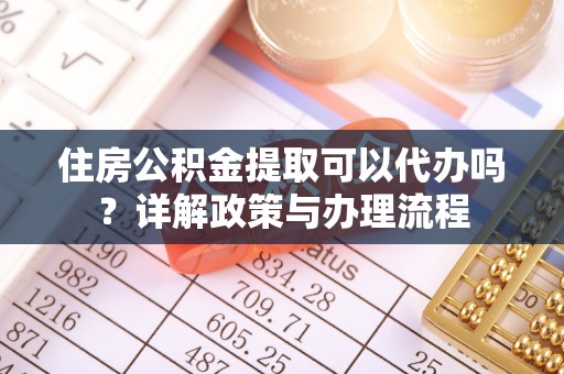 济宁住房公积金提取可以代办吗？详解政策与办理流程