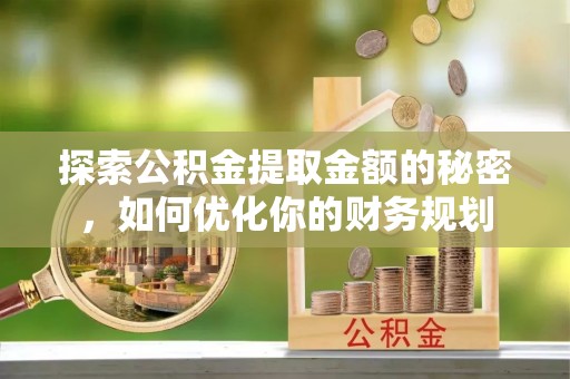 济宁探索公积金提取金额的秘密，如何优化你的财务规划