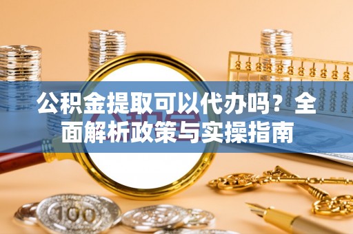 济宁公积金提取可以代办吗？全面解析政策与实操指南