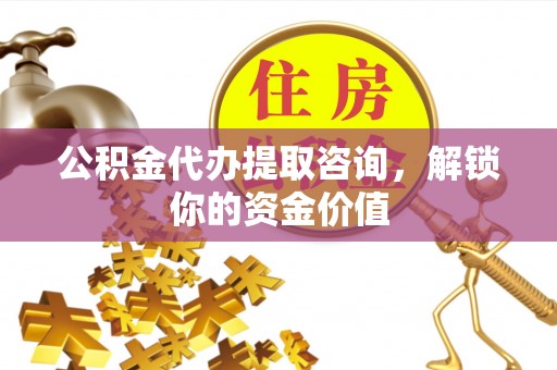 济宁公积金代办提取咨询，解锁你的资金价值